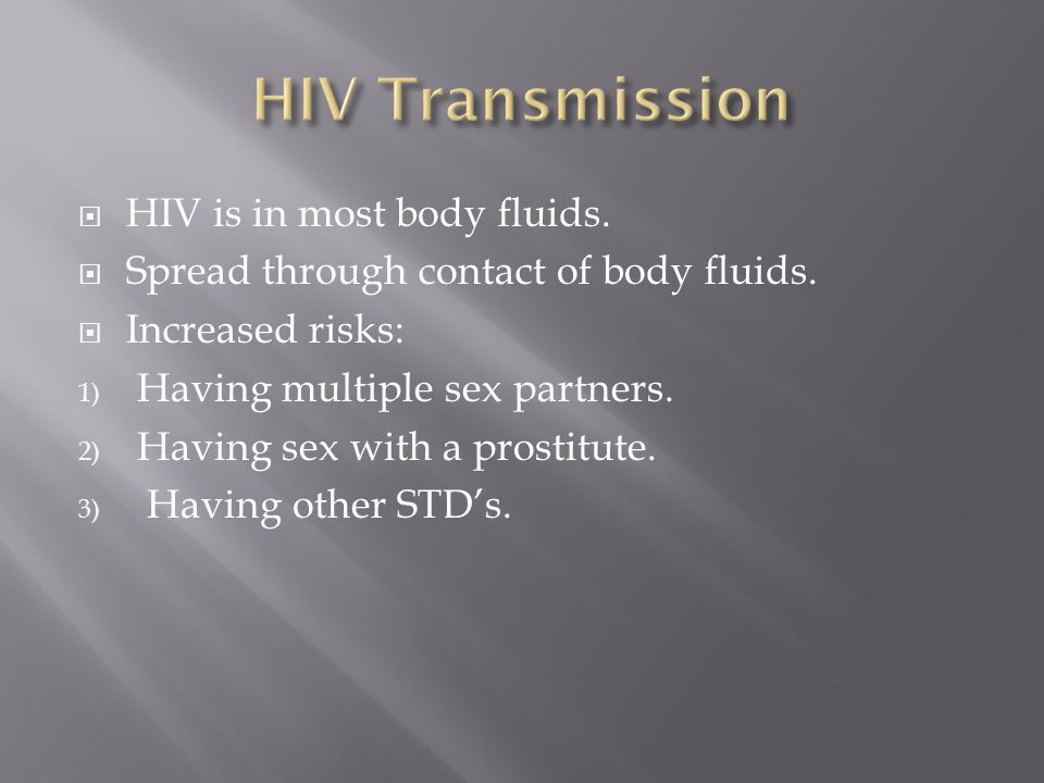  HIV is in most body fluids.  Spread through contact of body fluids.