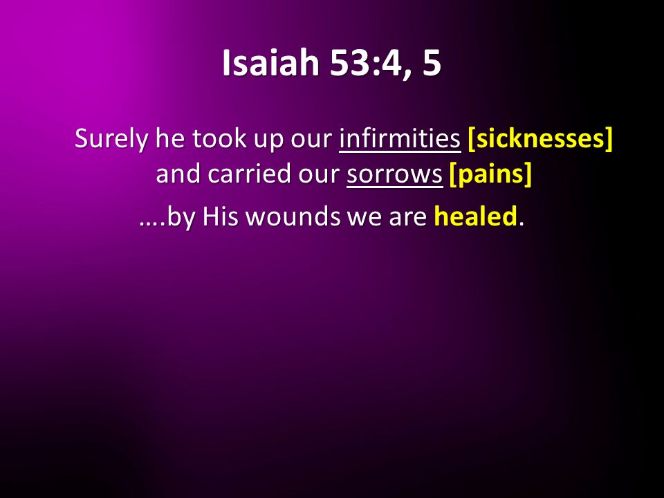 Isaiah 53:4, 5 Surely he took up our infirmities [sicknesses] and carried our sorrows [pains] Surely he took up our infirmities [sicknesses] and carried our sorrows [pains] ….by His wounds we are healed.