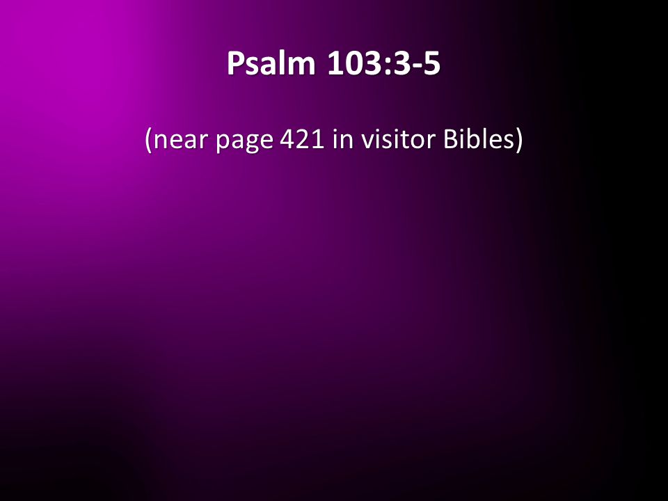 Psalm 103:3-5 (near page 421 in visitor Bibles)