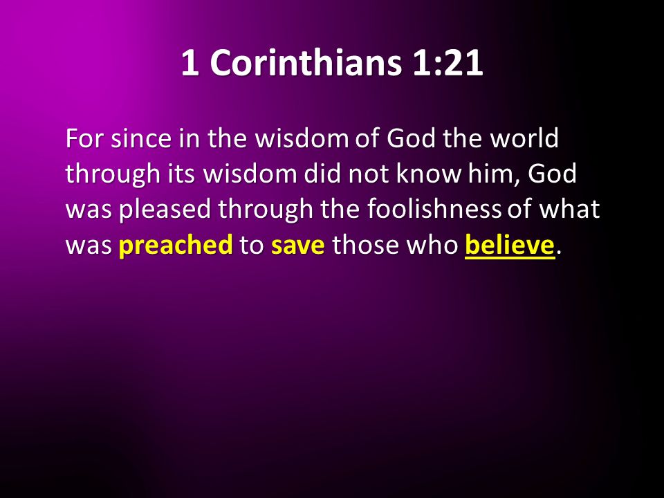 1 Corinthians 1:21 For since in the wisdom of God the world through its wisdom did not know him, God was pleased through the foolishness of what was preached to save those who believe.