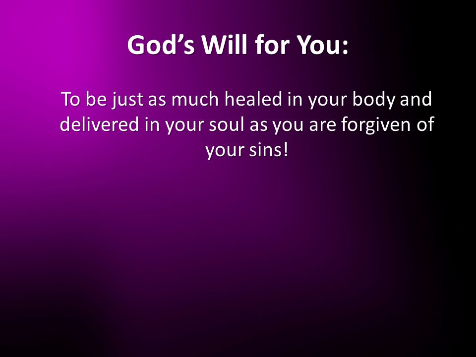 God’s Will for You: To be just as much healed in your body and delivered in your soul as you are forgiven of your sins!