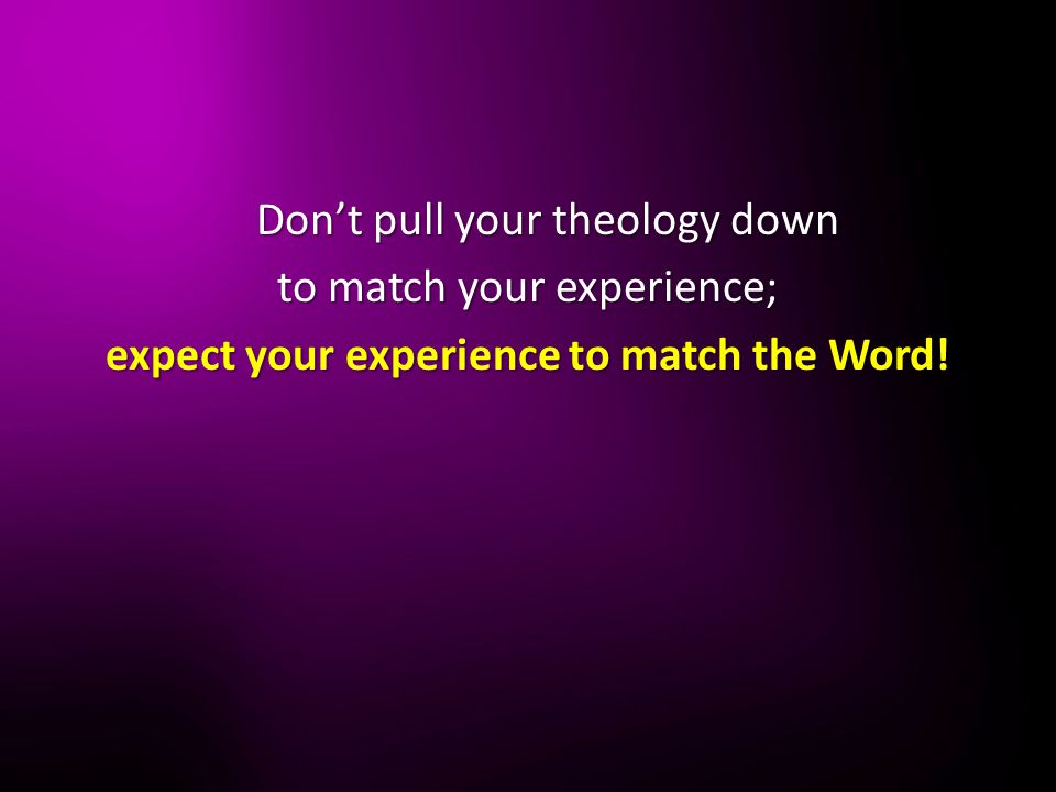 Don’t pull your theology down to match your experience; expect your experience to match the Word!