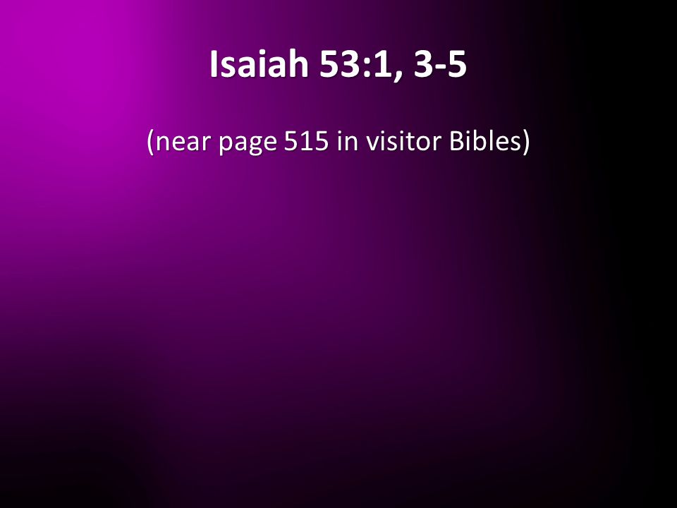 Isaiah 53:1, 3-5 (near page 515 in visitor Bibles)
