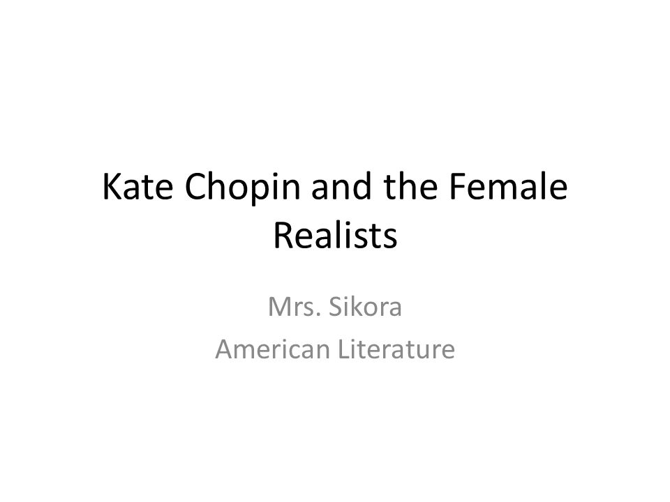 Kate Chopin and the Female Realists Mrs. Sikora American Literature