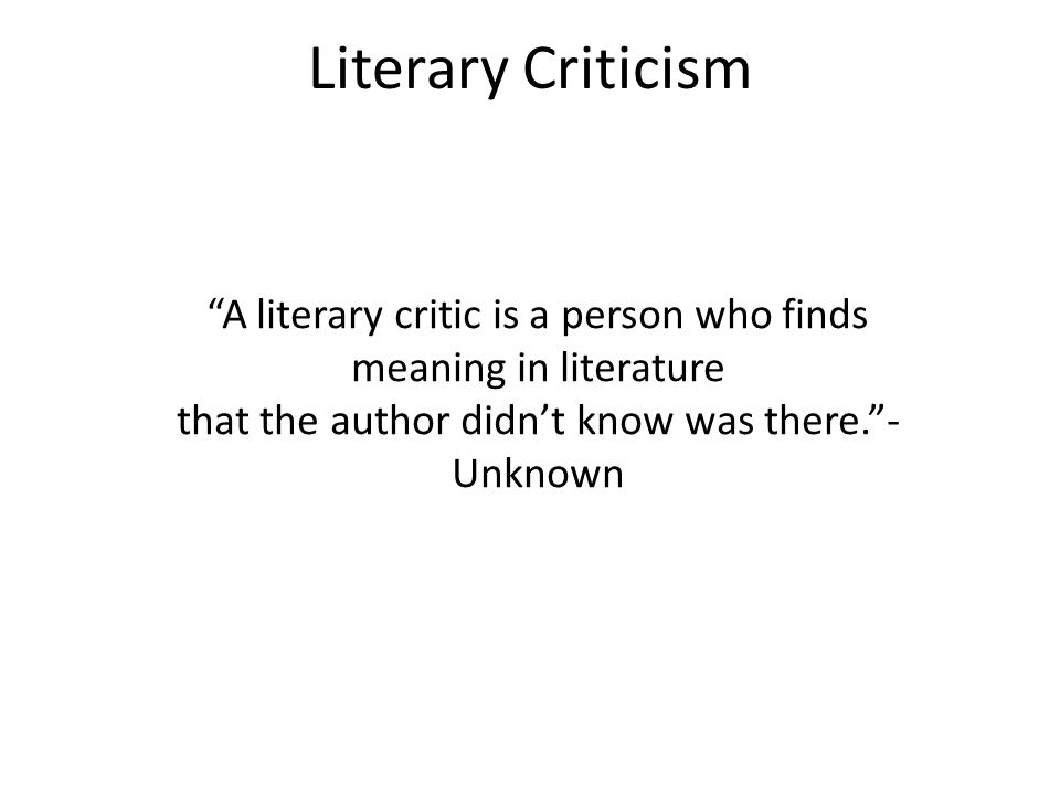 Literary Criticism A literary critic is a person who finds meaning in literature that the author didn’t know was there. - Unknown