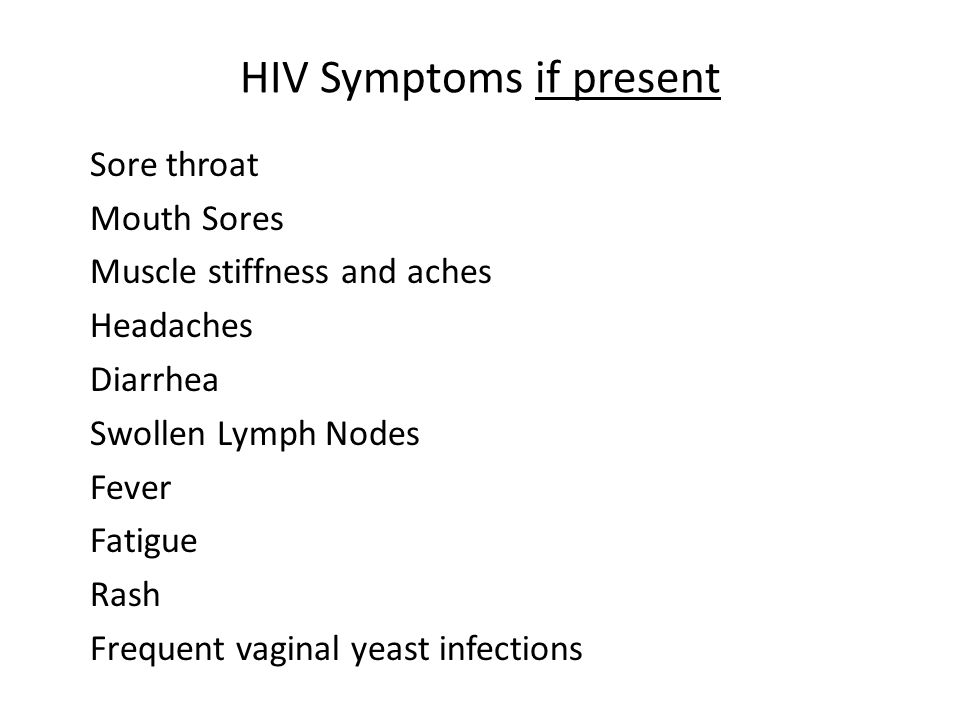 HIV Symptoms if present Sore throat Mouth Sores Muscle stiffness and aches Headaches Diarrhea Swollen Lymph Nodes Fever Fatigue Rash Frequent vaginal yeast infections