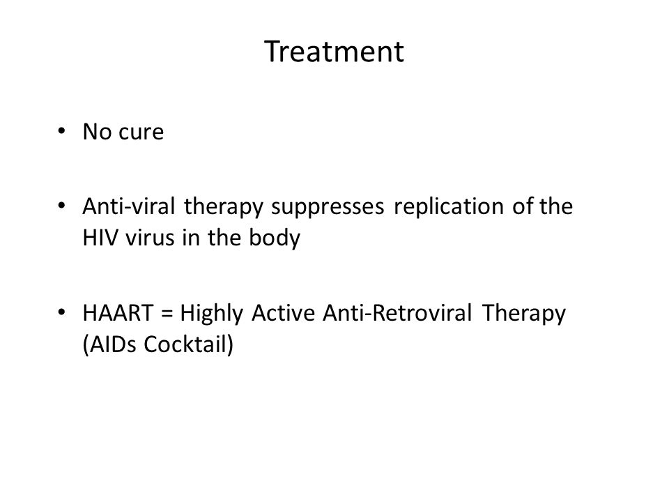 Treatment No cure Anti-viral therapy suppresses replication of the HIV virus in the body HAART = Highly Active Anti-Retroviral Therapy (AIDs Cocktail)