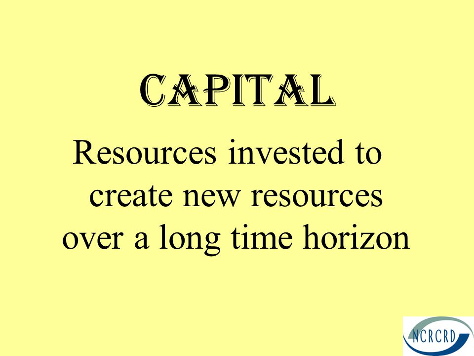 Capital Resources invested to create new resources over a long time horizon