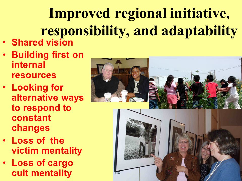Improved regional initiative, responsibility, and adaptability Shared vision Building first on internal resources Looking for alternative ways to respond to constant changes Loss of the victim mentality Loss of cargo cult mentality
