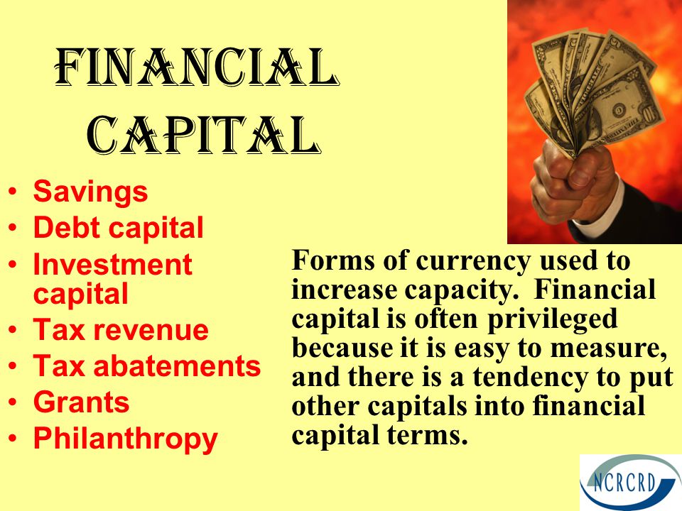 Financial Capital Savings Debt capital Investment capital Tax revenue Tax abatements Grants Philanthropy Forms of currency used to increase capacity.