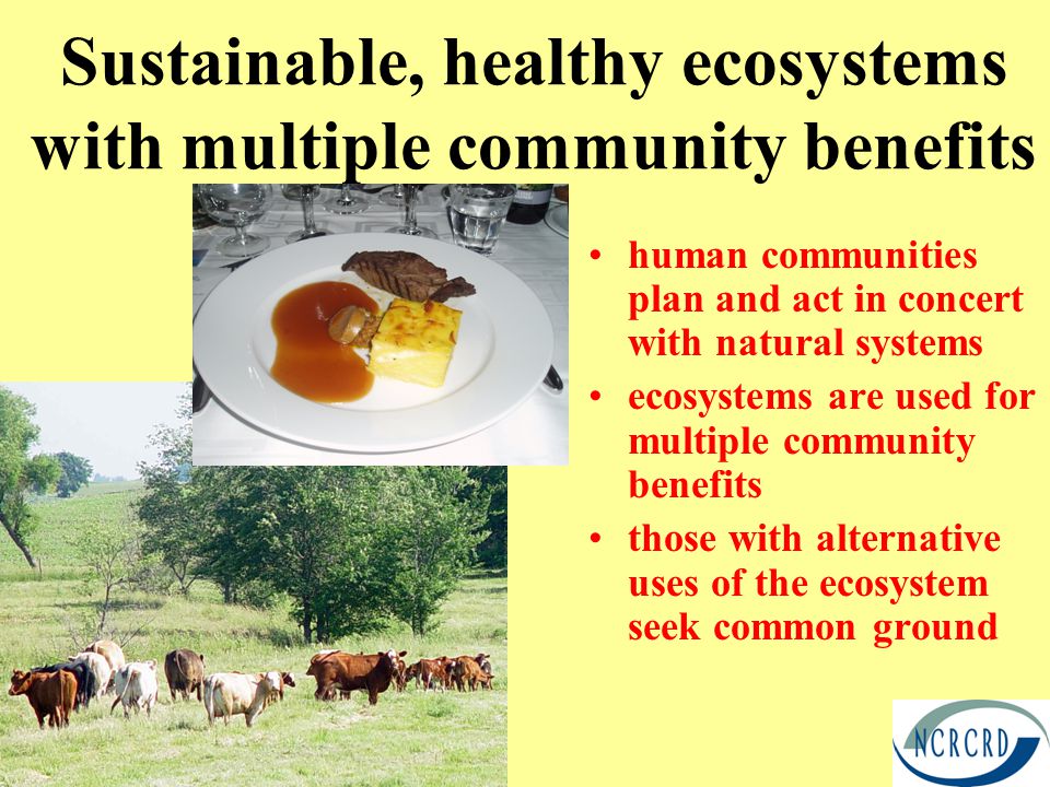 Sustainable, healthy ecosystems with multiple community benefits human communities plan and act in concert with natural systems ecosystems are used for multiple community benefits those with alternative uses of the ecosystem seek common ground