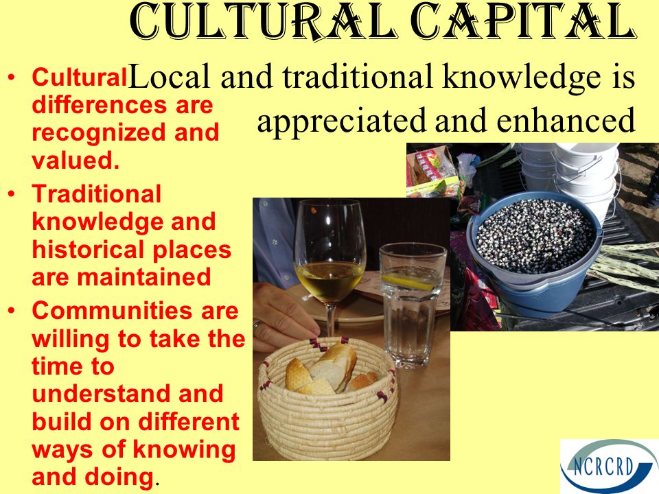 Cultural Capital Local and traditional knowledge is appreciated and enhanced Cultural differences are recognized and valued.