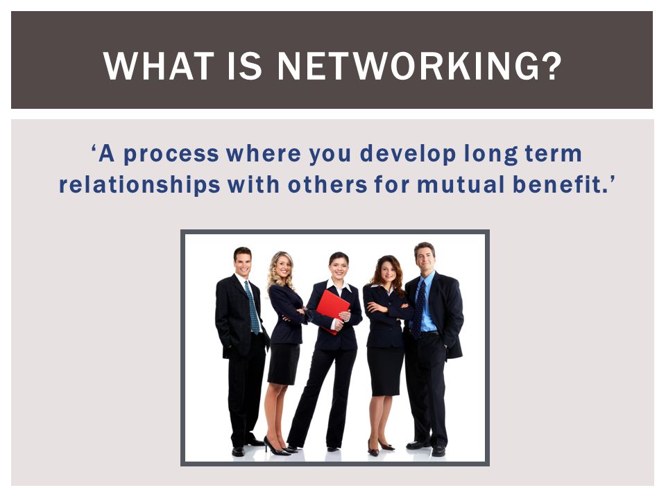 ‘A process where you develop long term relationships with others for mutual benefit.’ WHAT IS NETWORKING