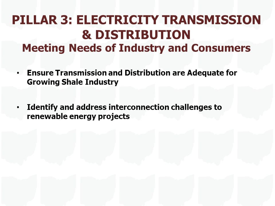 PILLAR 3: ELECTRICITY TRANSMISSION & DISTRIBUTION Meeting Needs of Industry and Consumers Ensure Transmission and Distribution are Adequate for Growing Shale Industry Identify and address interconnection challenges to renewable energy projects