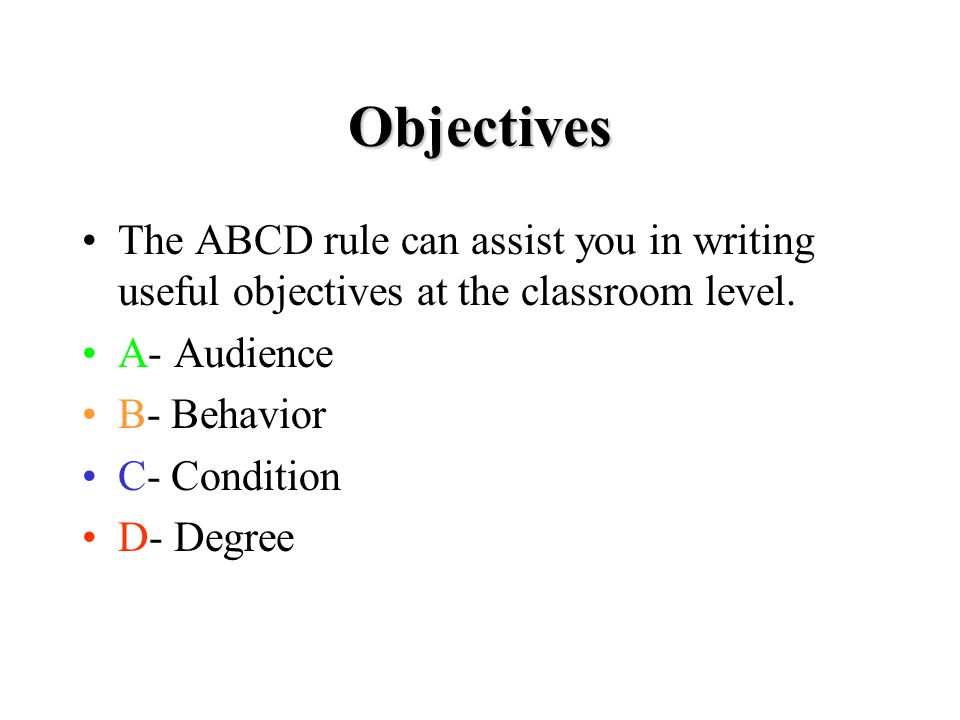 Objectives The ABCD rule can assist you in writing useful objectives at the classroom level.