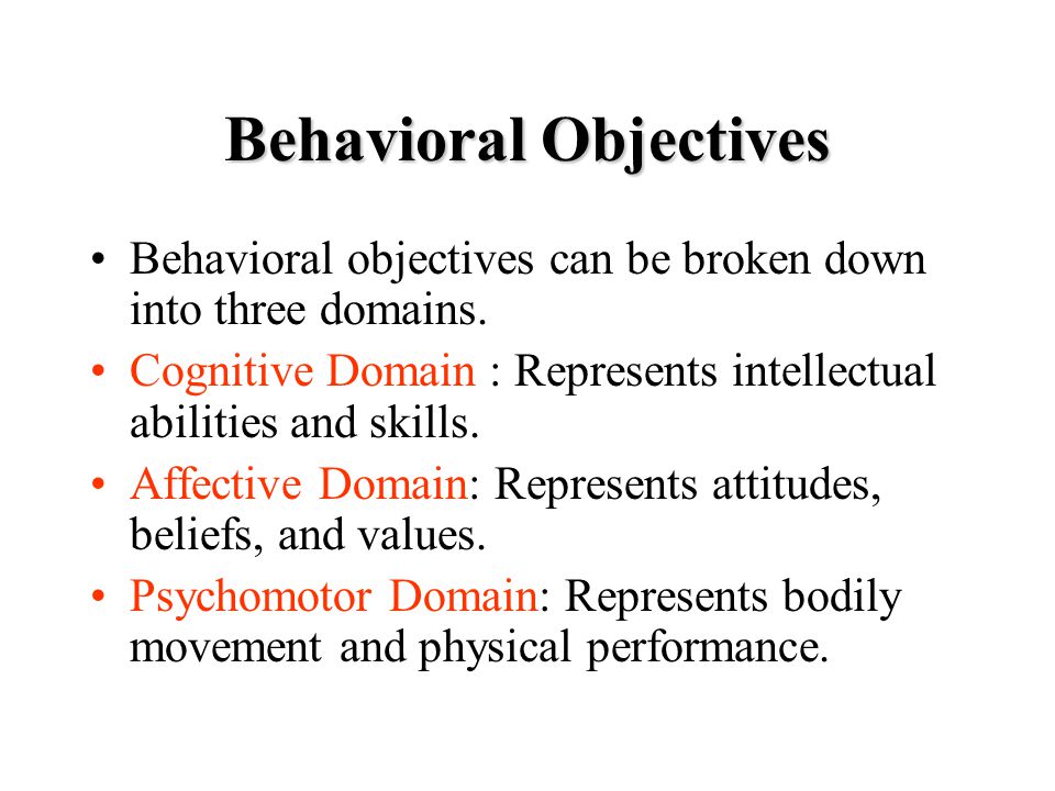 Behavioral Objectives Behavioral objectives can be broken down into three domains.