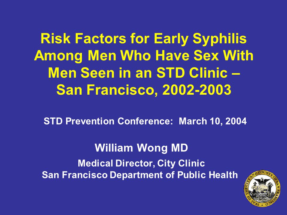Risk Factors for Early Syphilis Among Men Who Have Sex With Men Seen in an STD Clinic – San Francisco, STD Prevention Conference: March 10, 2004 William Wong MD Medical Director, City Clinic San Francisco Department of Public Health