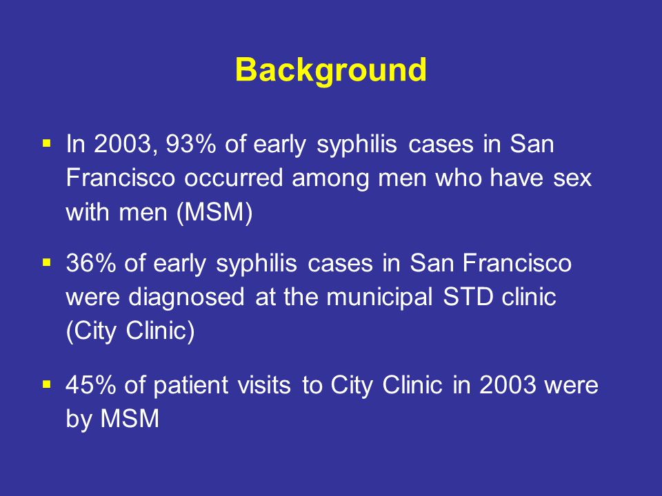 Background  In 2003, 93% of early syphilis cases in San Francisco occurred among men who have sex with men (MSM)  36% of early syphilis cases in San Francisco were diagnosed at the municipal STD clinic (City Clinic)  45% of patient visits to City Clinic in 2003 were by MSM