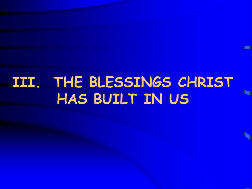 III. THE BLESSINGS CHRIST HAS BUILT IN US