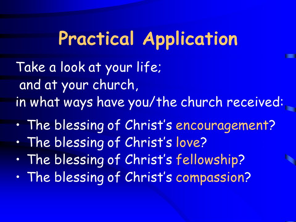 Practical Application Take a look at your life; and at your church, in what ways have you/the church received: The blessing of Christ’s encouragement.
