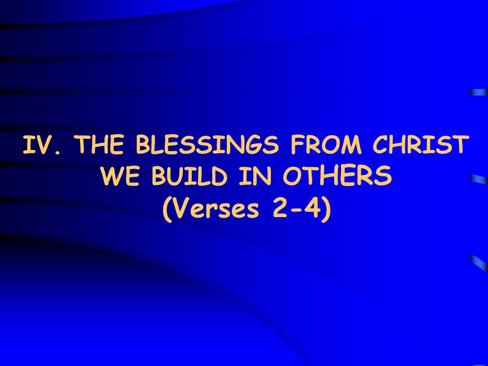 IV. THE BLESSINGS FROM CHRIST WE BUILD IN OT HERS (Verses 2-4)