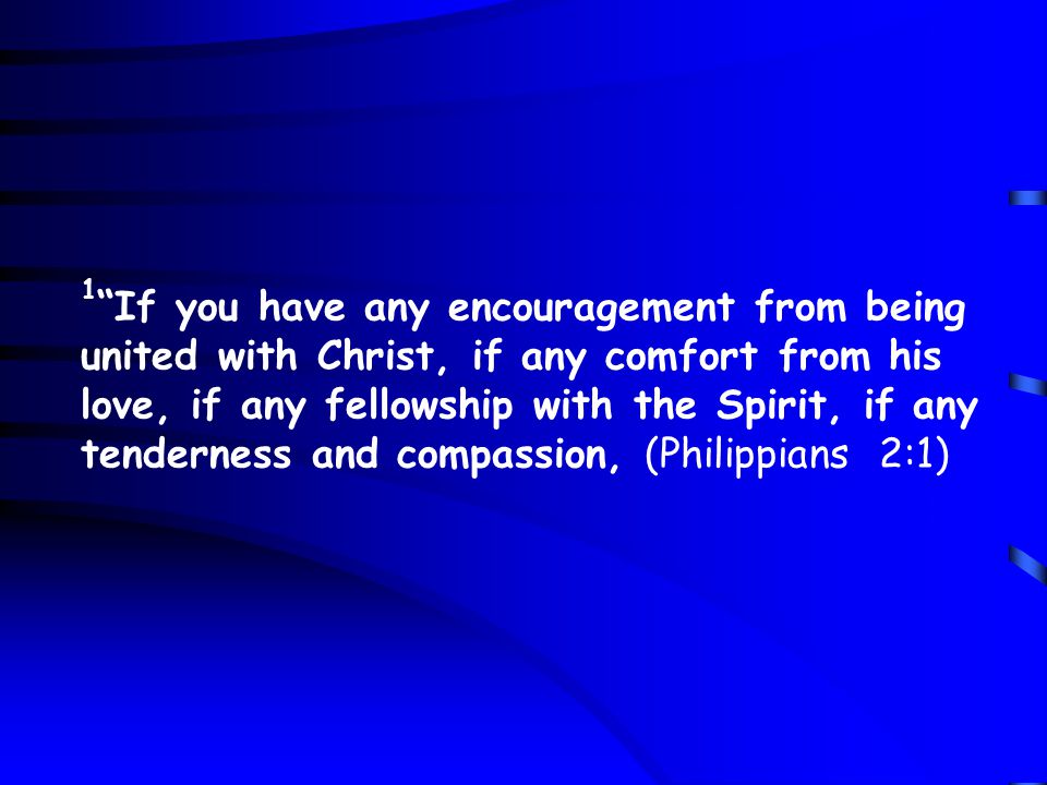 1 If you have any encouragement from being united with Christ, if any comfort from his love, if any fellowship with the Spirit, if any tenderness and compassion, (Philippians 2:1)