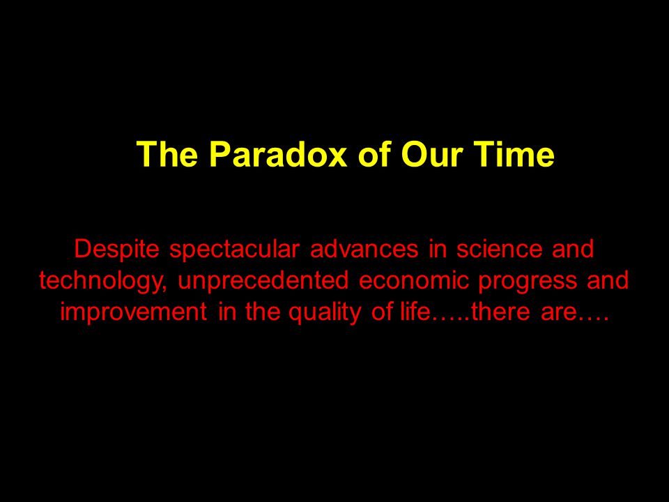 The Paradox of Our Time Despite spectacular advances in science and technology, unprecedented economic progress and improvement in the quality of life…..there are….