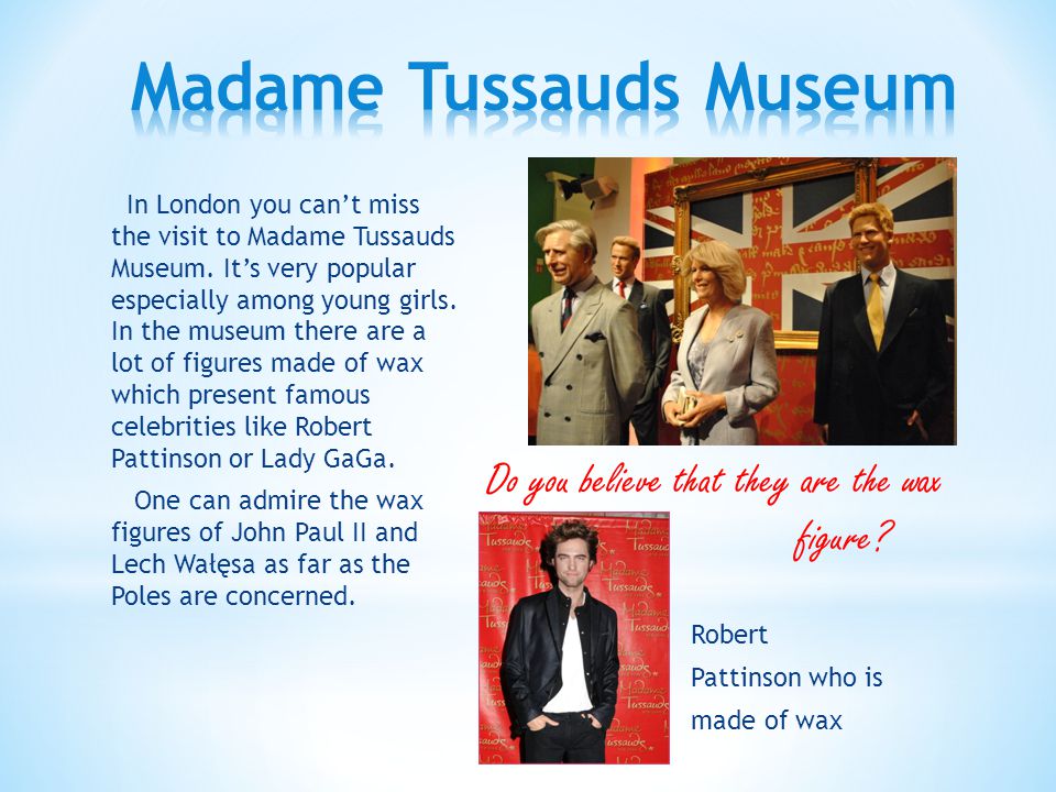 In London you can’t miss the visit to Madame Tussauds Museum.