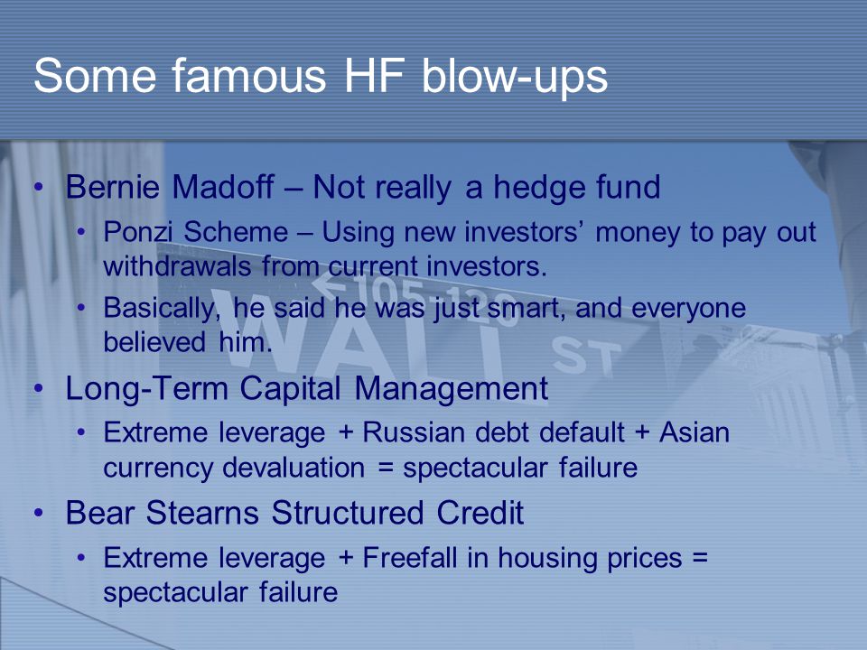 Some famous HF blow-ups Bernie Madoff – Not really a hedge fund Ponzi Scheme – Using new investors’ money to pay out withdrawals from current investors.