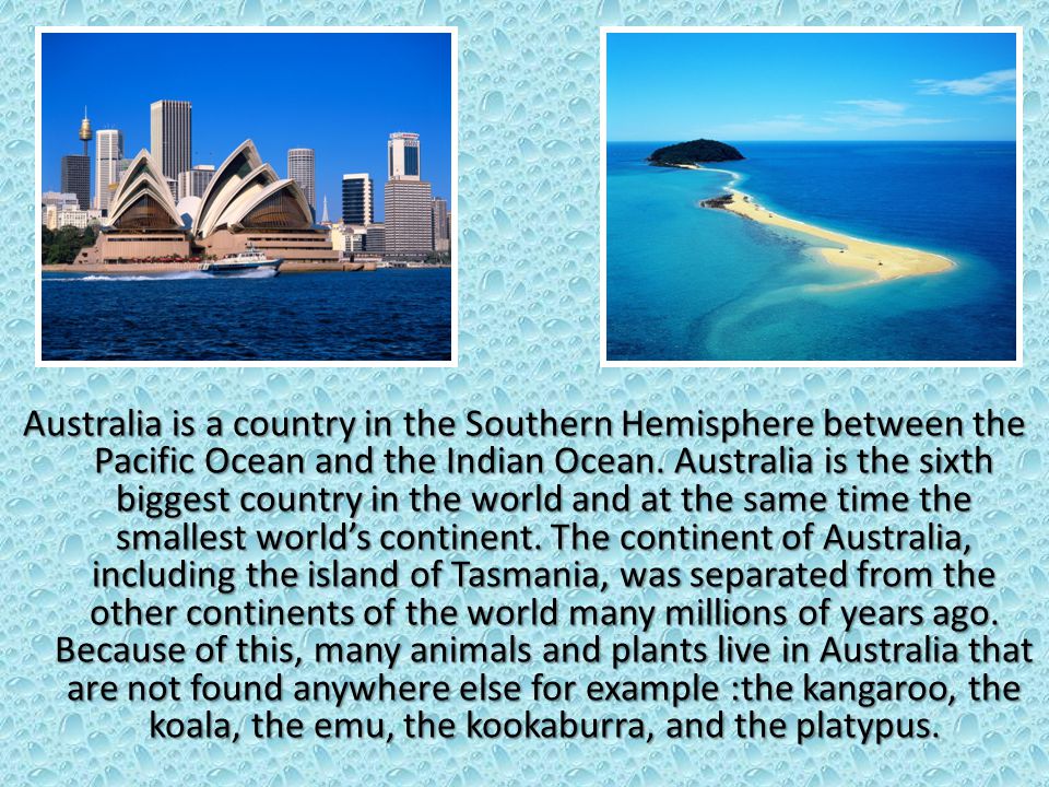 Australia is a country in the Southern Hemisphere between the Pacific Ocean and the Indian Ocean.