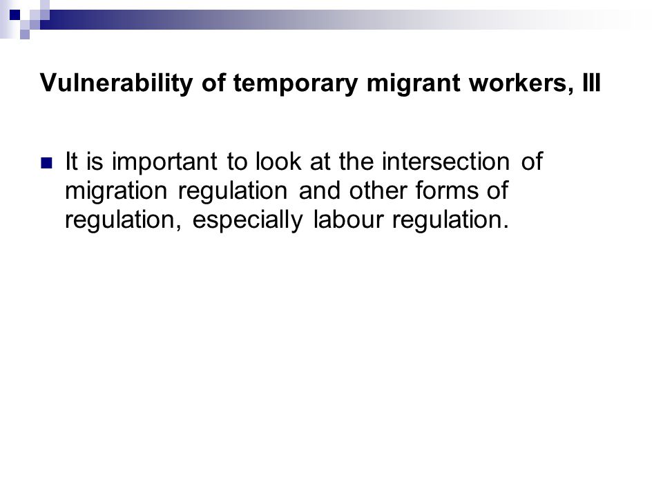 Vulnerability of temporary migrant workers, III It is important to look at the intersection of migration regulation and other forms of regulation, especially labour regulation.