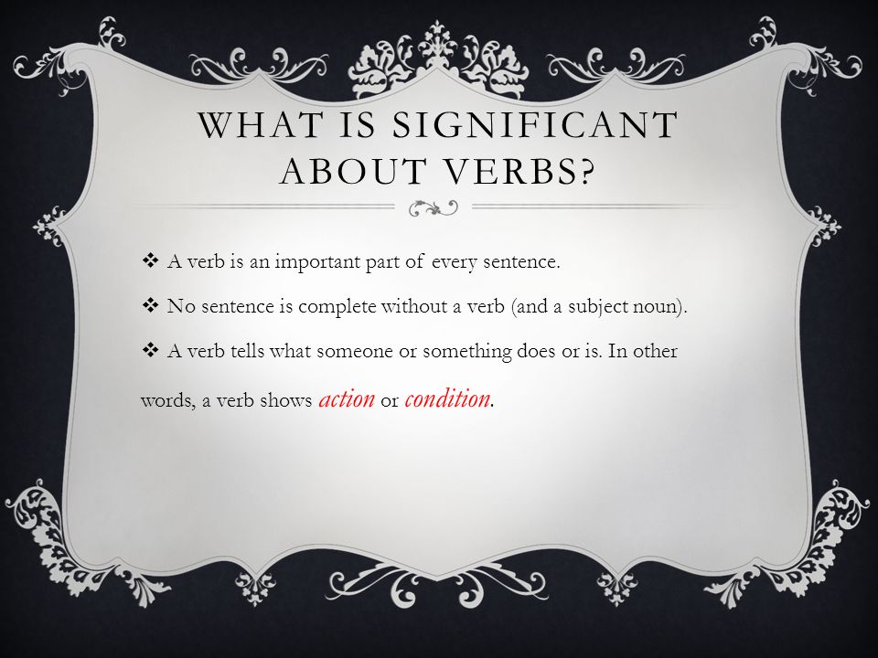 WHAT IS SIGNIFICANT ABOUT VERBS.  A verb is an important part of every sentence.