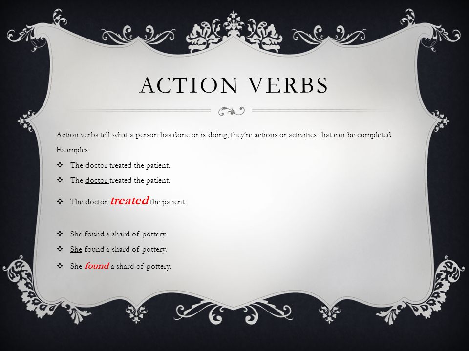 ACTION VERBS Action verbs tell what a person has done or is doing; they’re actions or activities that can be completed Examples:  The doctor treated the patient.