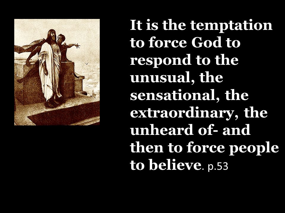 It is the temptation to force God to respond to the unusual, the sensational, the extraordinary, the unheard of- and then to force people to believe.