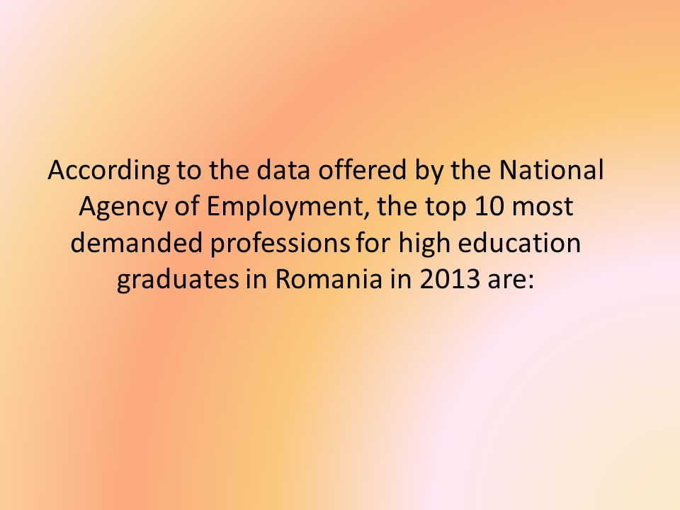 According to the data offered by the National Agency of Employment, the top 10 most demanded professions for high education graduates in Romania in 2013 are: