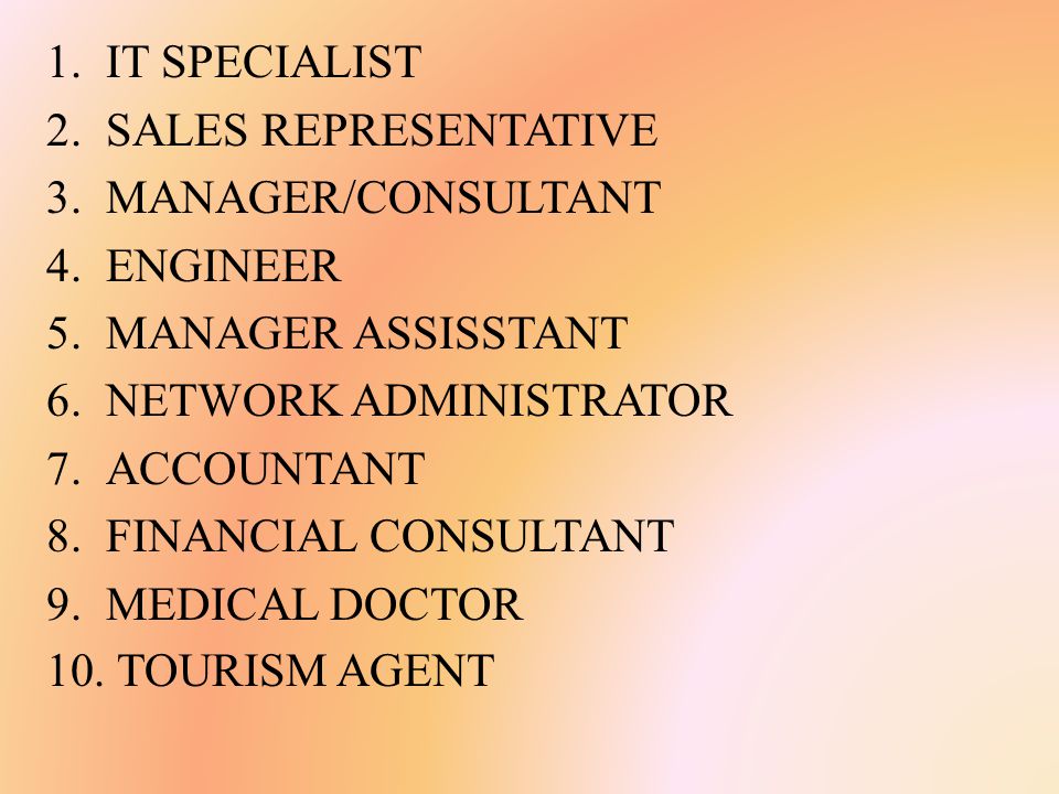 1.IT SPECIALIST 2.SALES REPRESENTATIVE 3.MANAGER/CONSULTANT 4.ENGINEER 5.MANAGER ASSISSTANT 6.NETWORK ADMINISTRATOR 7.ACCOUNTANT 8.FINANCIAL CONSULTANT 9.MEDICAL DOCTOR 10.