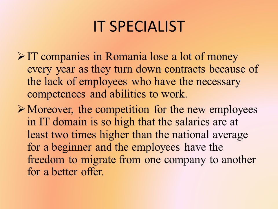 IT SPECIALIST  IT companies in Romania lose a lot of money every year as they turn down contracts because of the lack of employees who have the necessary competences and abilities to work.