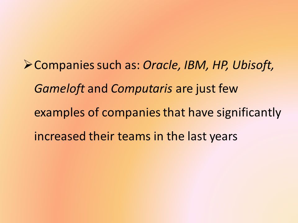 Companies such as: Oracle, IBM, HP, Ubisoft, Gameloft and Computaris are just few examples of companies that have significantly increased their teams in the last years