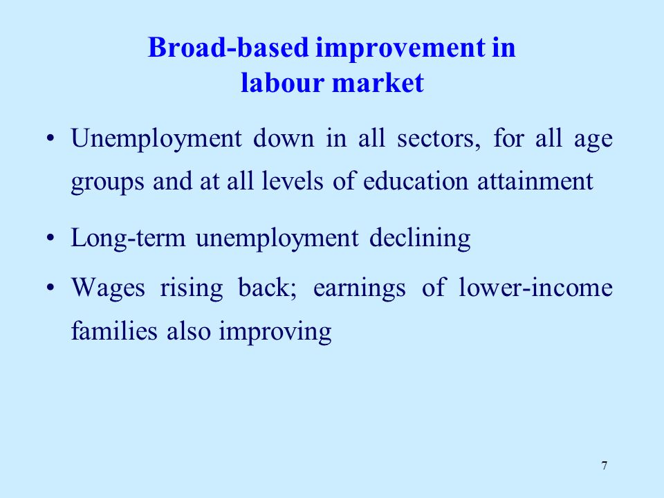 7 Broad-based improvement in labour market Unemployment down in all sectors, for all age groups and at all levels of education attainment Long-term unemployment declining Wages rising back; earnings of lower-income families also improving