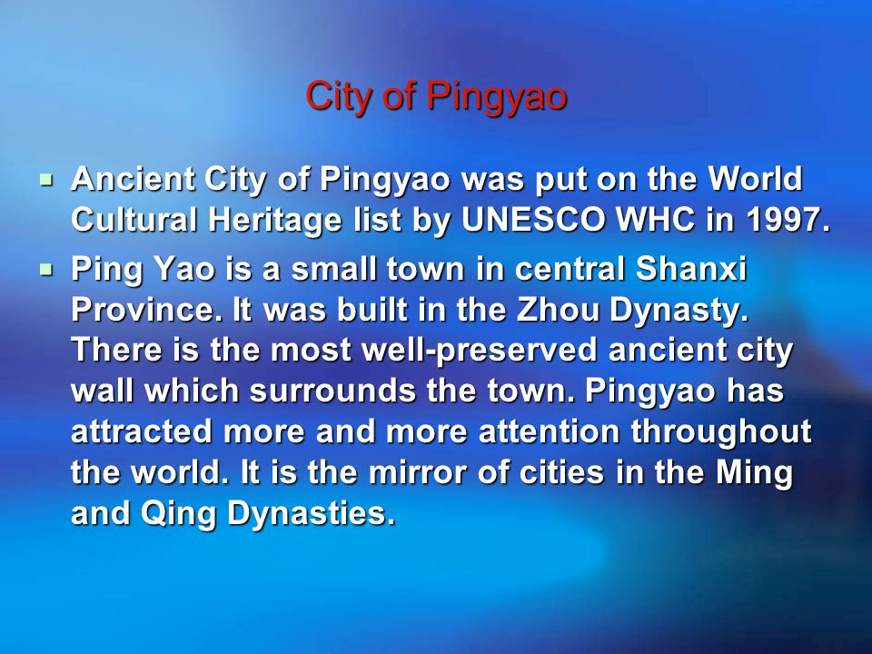 City of Pingyao  Ancient City of Pingyao was put on the World Cultural Heritage list by UNESCO WHC in 1997.