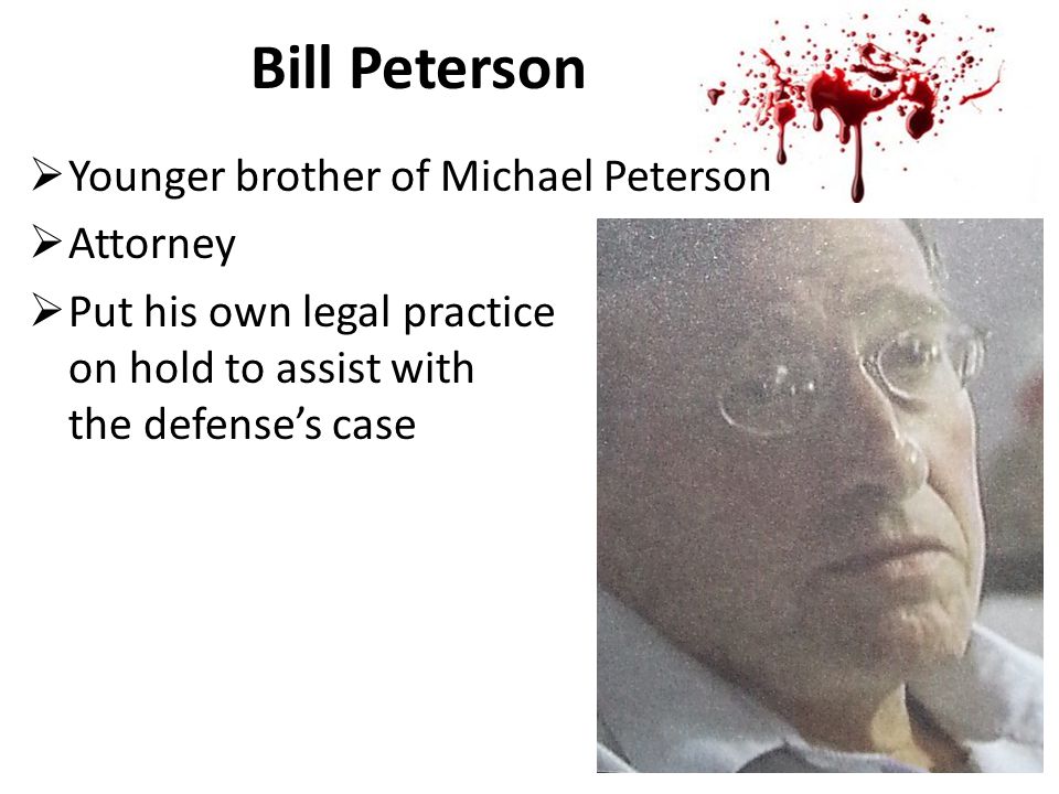 Bill Peterson  Younger brother of Michael Peterson  Attorney  Put his own legal practice on hold to assist with the defense’s case