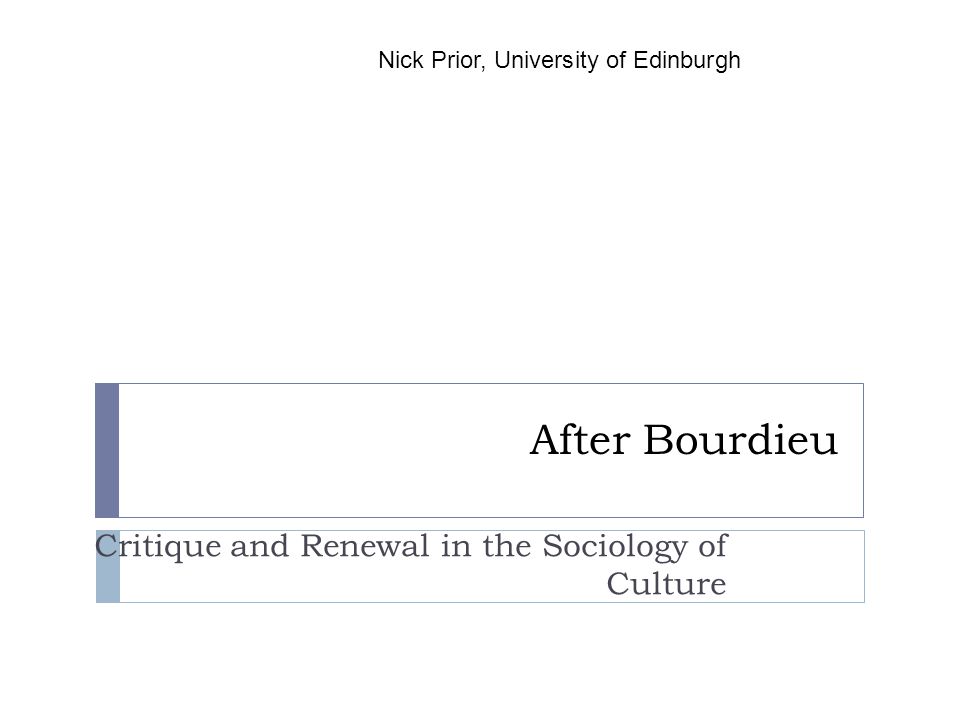 After Bourdieu Critique and Renewal in the Sociology of Culture Nick Prior, University of Edinburgh