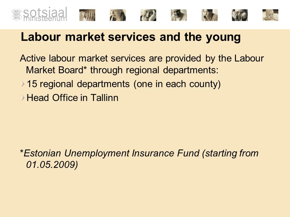 Labour market services and the young Active labour market services are provided by the Labour Market Board* through regional departments: 15 regional departments (one in each county) Head Office in Tallinn *Estonian Unemployment Insurance Fund (starting from )