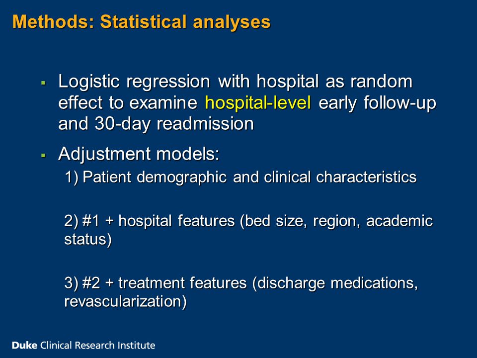 Methods: Statistical analyses  Logistic regression with hospital as random effect to examine hospital-level early follow-up and 30-day readmission  Adjustment models: 1) Patient demographic and clinical characteristics 2) #1 + hospital features (bed size, region, academic status) 3) #2 + treatment features (discharge medications, revascularization)