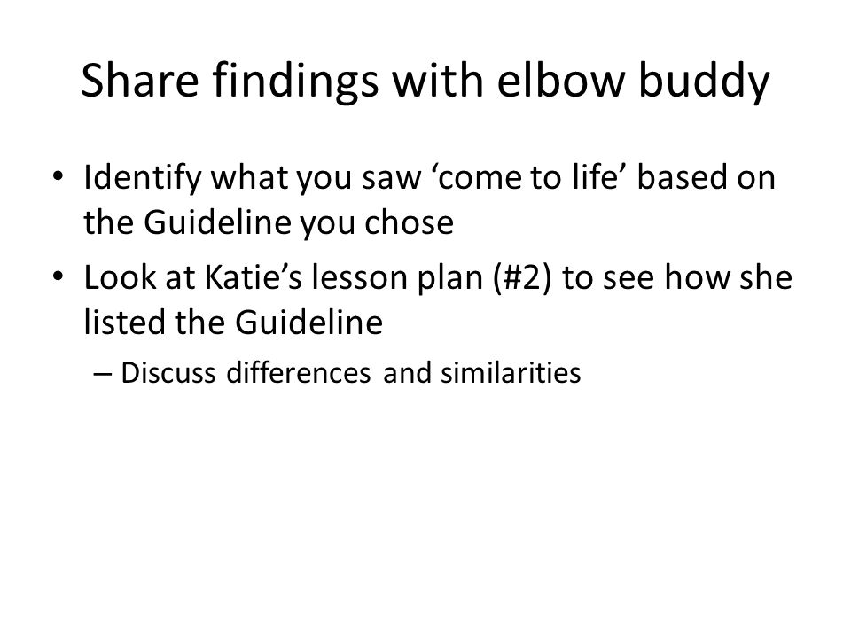 Share findings with elbow buddy Identify what you saw ‘come to life’ based on the Guideline you chose Look at Katie’s lesson plan (#2) to see how she listed the Guideline – Discuss differences and similarities