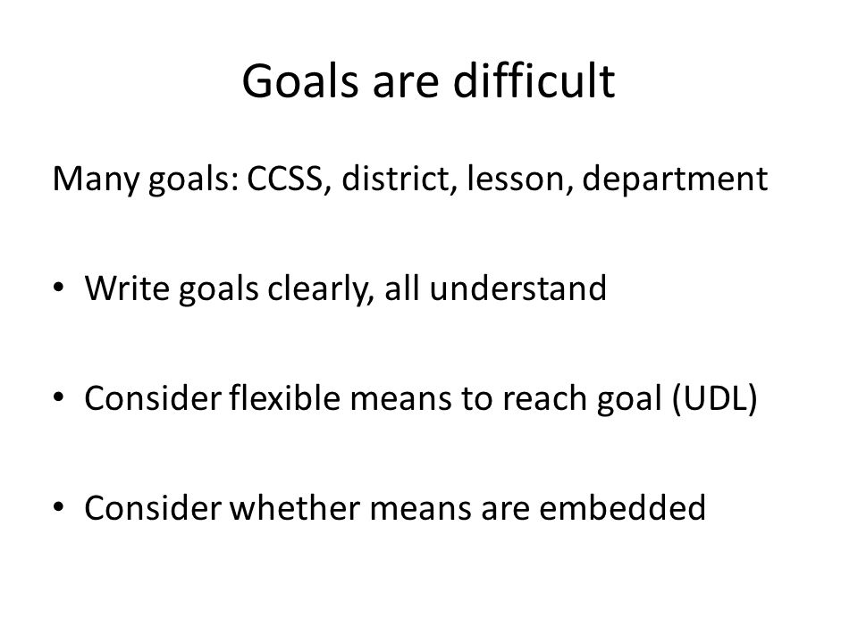 Goals are difficult Many goals: CCSS, district, lesson, department Write goals clearly, all understand Consider flexible means to reach goal (UDL) Consider whether means are embedded