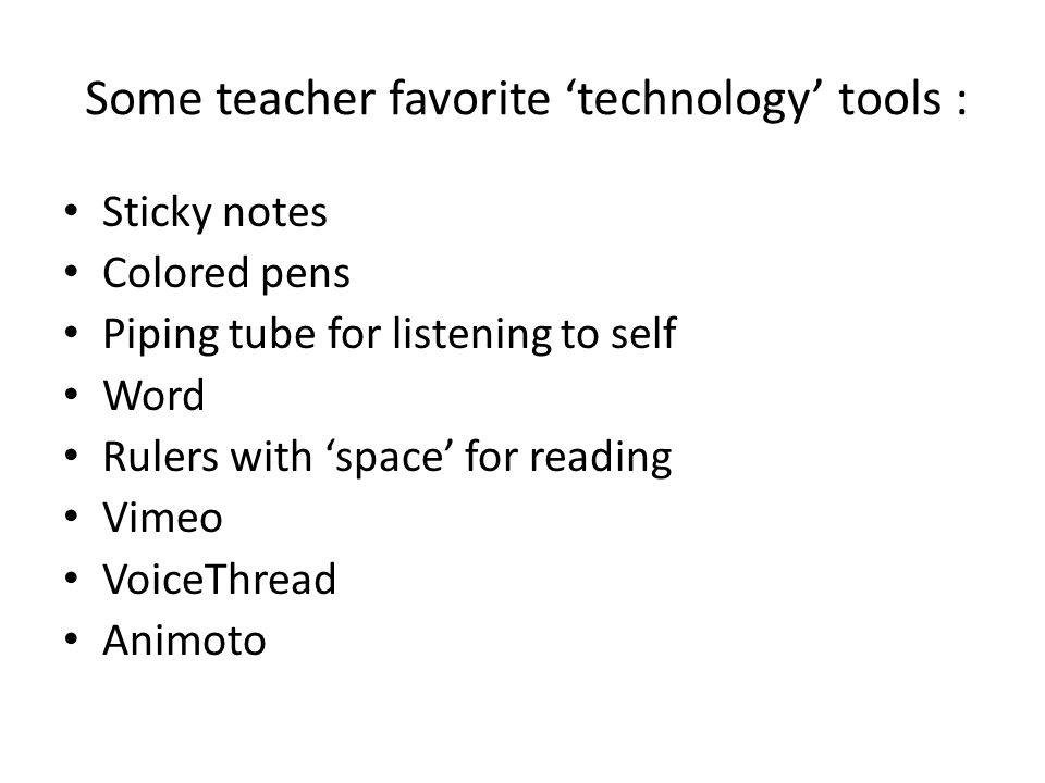 Some teacher favorite ‘technology’ tools : Sticky notes Colored pens Piping tube for listening to self Word Rulers with ‘space’ for reading Vimeo VoiceThread Animoto