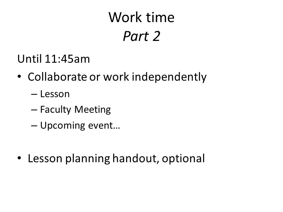 Work time Part 2 Until 11:45am Collaborate or work independently – Lesson – Faculty Meeting – Upcoming event… Lesson planning handout, optional