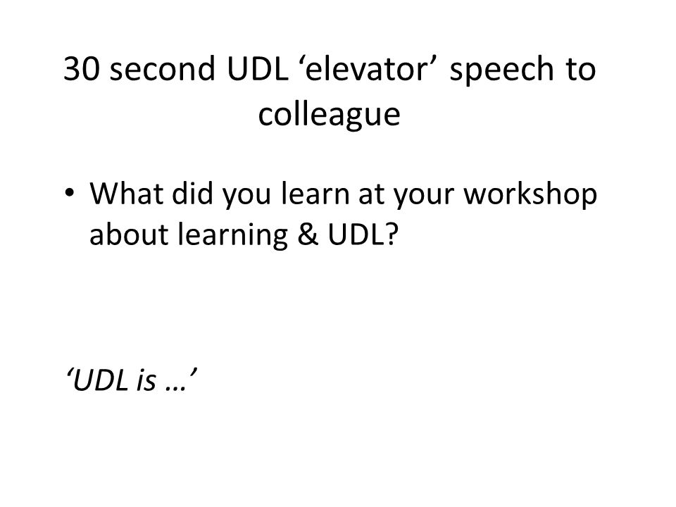30 second UDL ‘elevator’ speech to colleague What did you learn at your workshop about learning & UDL.