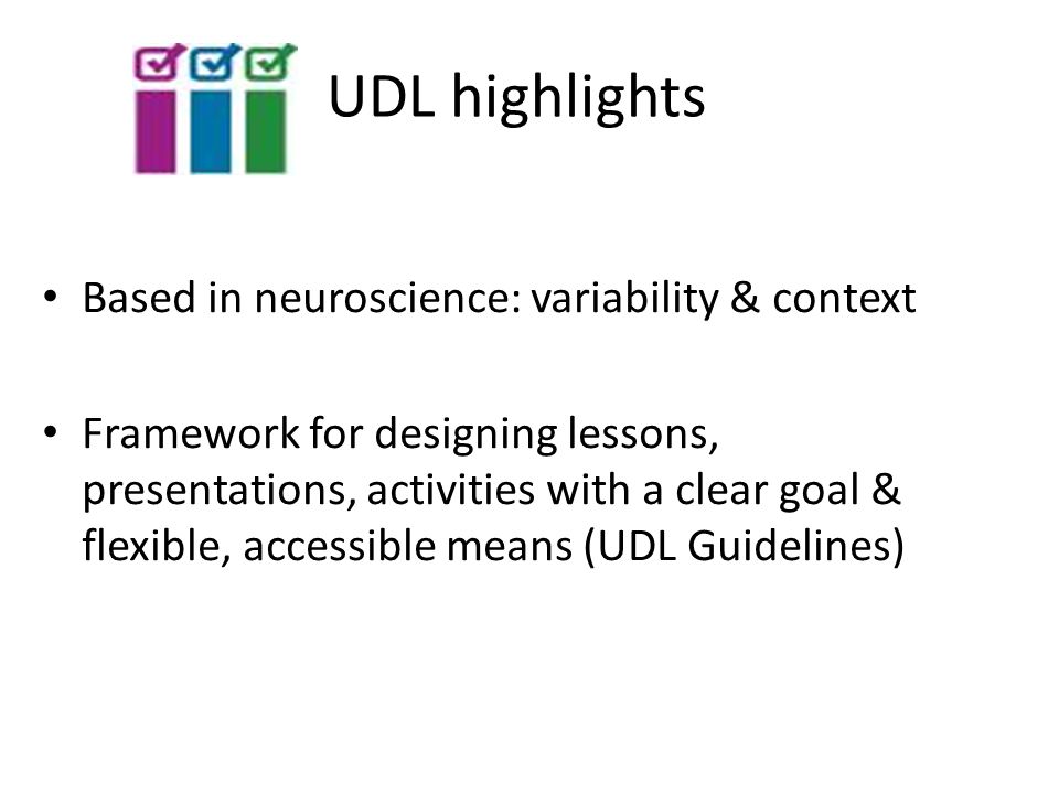 UDL highlights Based in neuroscience: variability & context Framework for designing lessons, presentations, activities with a clear goal & flexible, accessible means (UDL Guidelines)